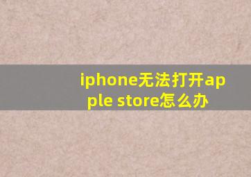 iphone无法打开apple store怎么办